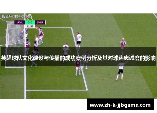 英超球队文化建设与传播的成功案例分析及其对球迷忠诚度的影响 英超球队文化建设与传播的成功案例分析及其对球迷忠诚度的影响