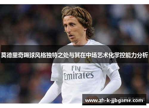 莫德里奇踢球风格独特之处与其在中场艺术化掌控能力分析