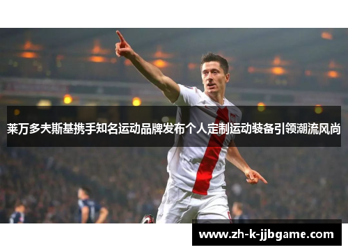 莱万多夫斯基携手知名运动品牌发布个人定制运动装备引领潮流风尚 莱万多夫斯基携手知名运动品牌发布个人定制运动装备引领潮流风尚