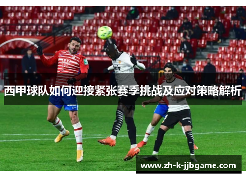 西甲球队如何迎接紧张赛季挑战及应对策略解析 西甲球队如何迎接紧张赛季挑战及应对策略解析