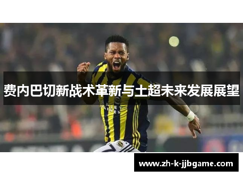 费内巴切新战术革新与土超未来发展展望 费内巴切新战术革新与土超未来发展展望