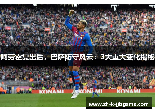 阿劳霍复出后，巴萨防守风云：3大重大变化揭秘
