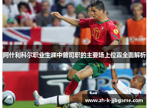 阿什利科尔职业生涯中曾司职的主要场上位置全面解析 阿什利科尔职业生涯中曾司职的主要场上位置全面解析