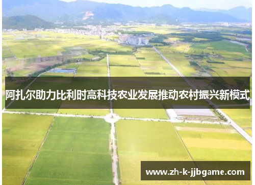 阿扎尔助力比利时高科技农业发展推动农村振兴新模式 阿扎尔助力比利时高科技农业发展推动农村振兴新模式