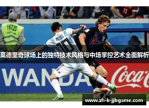 莫德里奇球场上的独特技术风格与中场掌控艺术全面解析