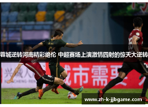 蓉城逆转河南精彩绝伦 中超赛场上演激情四射的惊天大逆转