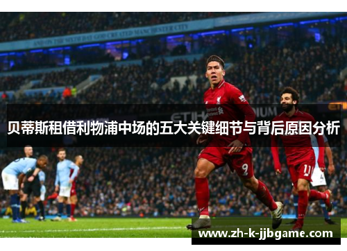 贝蒂斯租借利物浦中场的五大关键细节与背后原因分析 贝蒂斯租借利物浦中场的五大关键细节与背后原因分析