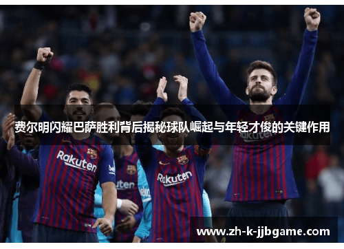 费尔明闪耀巴萨胜利背后揭秘球队崛起与年轻才俊的关键作用