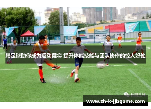 踢足球助你成为运动健将 提升体能技能与团队协作的惊人好处 踢足球助你成为运动健将 提升体能技能与团队协作的惊人好处