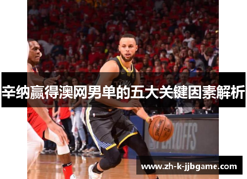 辛纳赢得澳网男单的五大关键因素解析 辛纳赢得澳网男单的五大关键因素解析