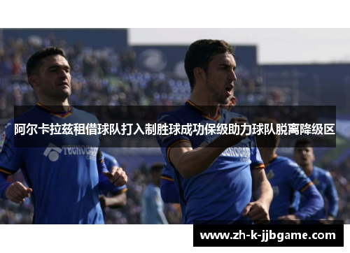 阿尔卡拉兹租借球队打入制胜球成功保级助力球队脱离降级区 阿尔卡拉兹租借球队打入制胜球成功保级助力球队脱离降级区