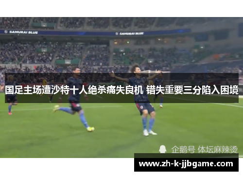 国足主场遭沙特十人绝杀痛失良机 错失重要三分陷入困境 国足主场遭沙特十人绝杀痛失良机 错失重要三分陷入困境