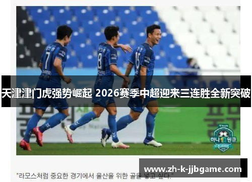 天津津门虎强势崛起 2026赛季中超迎来三连胜全新突破