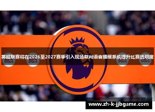 英超联赛将在2026至2027赛季引入现场裁判语音播报系统提升比赛透明度 英超联赛将在2026至2027赛季引入现场裁判语音播报系统提升比赛透明度