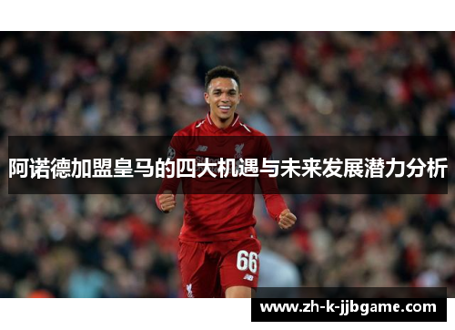 阿诺德加盟皇马的四大机遇与未来发展潜力分析