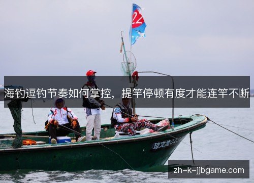 海钓逗钓节奏如何掌控,提竿停顿有度才能连竿不断 海钓逗钓节奏如何掌控,提竿停顿有度才能连竿不断