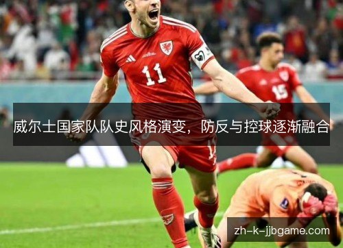 威尔士国家队队史风格演变,防反与控球逐渐融合 威尔士国家队队史风格演变,防反与控球逐渐融合