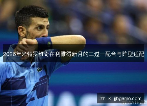 2026年米特罗维奇在利雅得新月的二过一配合与阵型适配 2026年米特罗维奇在利雅得新月的二过一配合与阵型适配